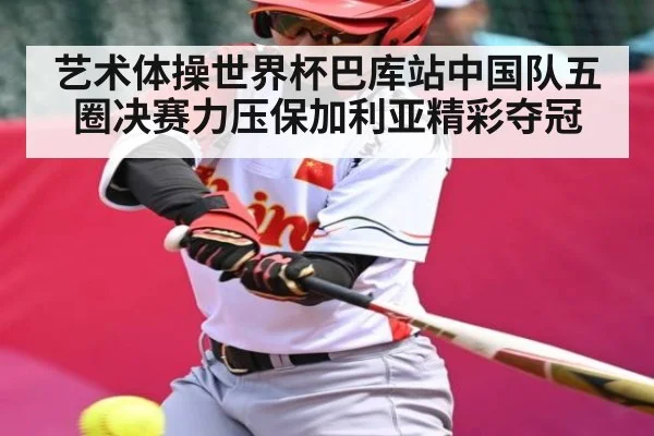 艺术体操世界杯巴库站中国队五圈决赛力压保加利亚精彩夺冠