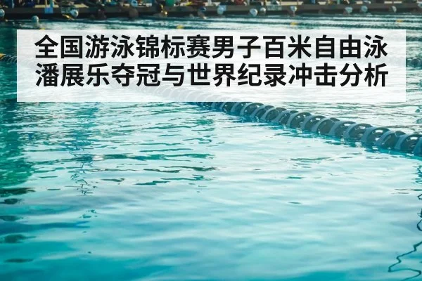 全国游泳锦标赛男子百米自由泳潘展乐夺冠与世界纪录冲击分析