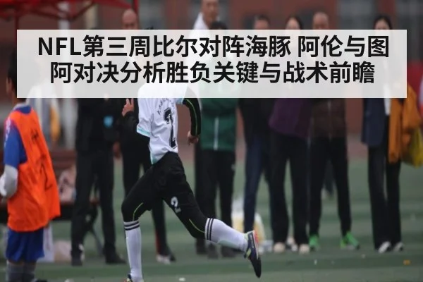 NFL第三周比尔对阵海豚 阿伦与图阿对决分析胜负关键与战术前瞻