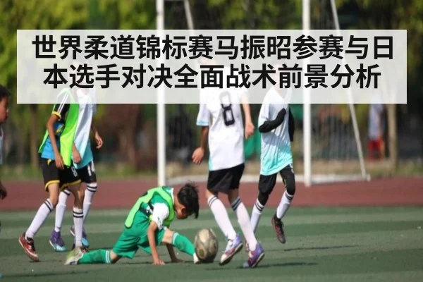世界柔道锦标赛马振昭参赛与日本选手对决全面战术前景分析