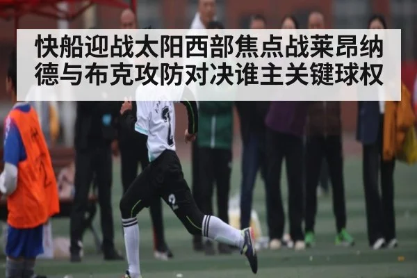 快船迎战太阳西部焦点战莱昂纳德与布克攻防对决谁主关键球权