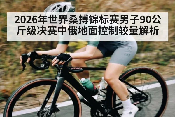 2026年世界桑搏锦标赛男子90公斤级决赛中俄地面控制较量解析