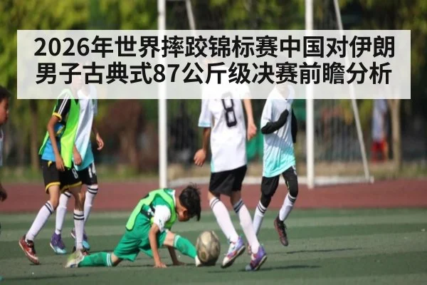 2026年世界摔跤锦标赛中国对伊朗男子古典式87公斤级决赛前瞻分析